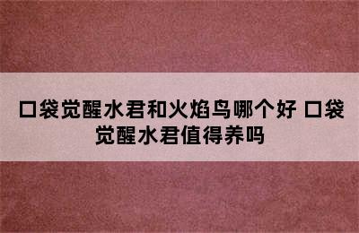 口袋觉醒水君和火焰鸟哪个好 口袋觉醒水君值得养吗